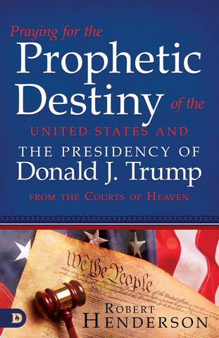 Praying For The Prophetic Destiny Of The United States And The Presidency Of Donald J. Trump From The Courts Of Heaven